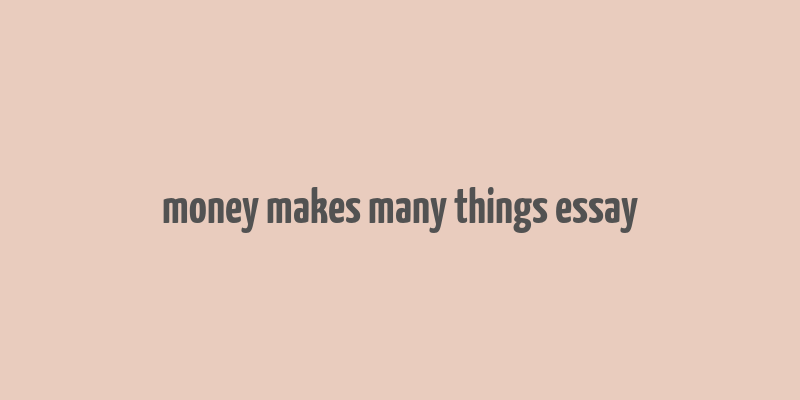 money makes many things essay