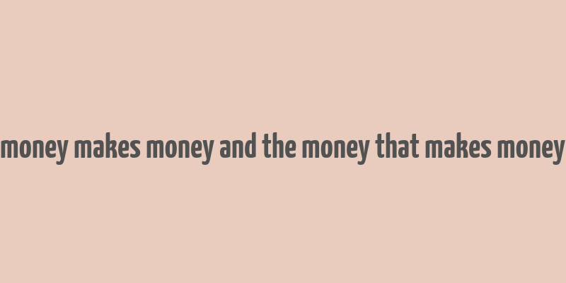 money makes money and the money that makes money