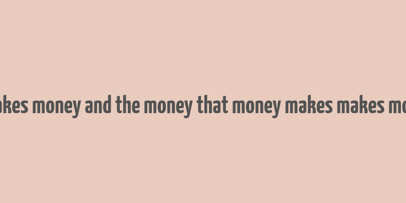 money makes money and the money that money makes makes more money