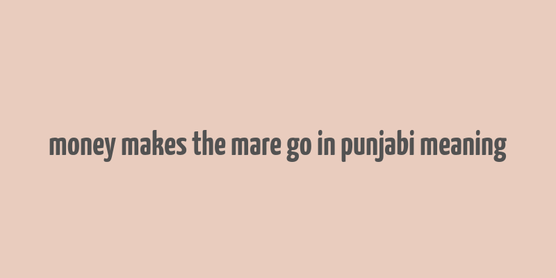 money makes the mare go in punjabi meaning