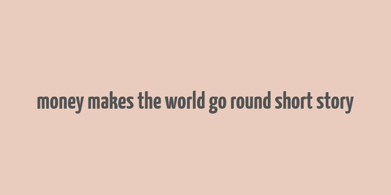 money makes the world go round short story