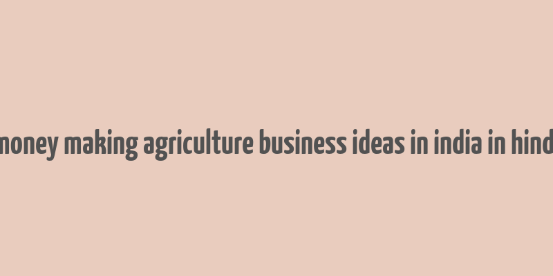 money making agriculture business ideas in india in hindi