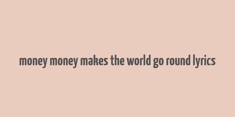 money money makes the world go round lyrics