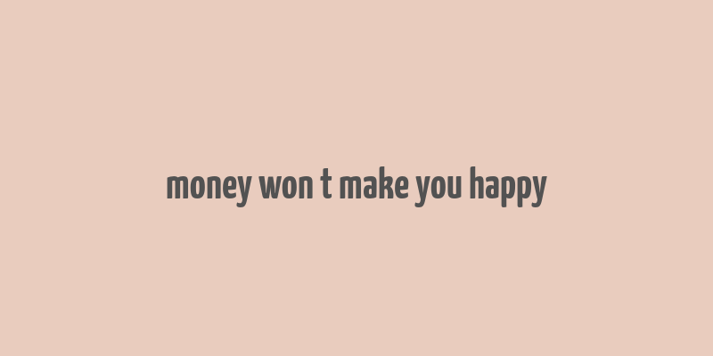 money won t make you happy