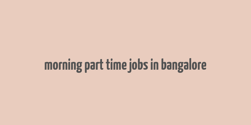 morning part time jobs in bangalore