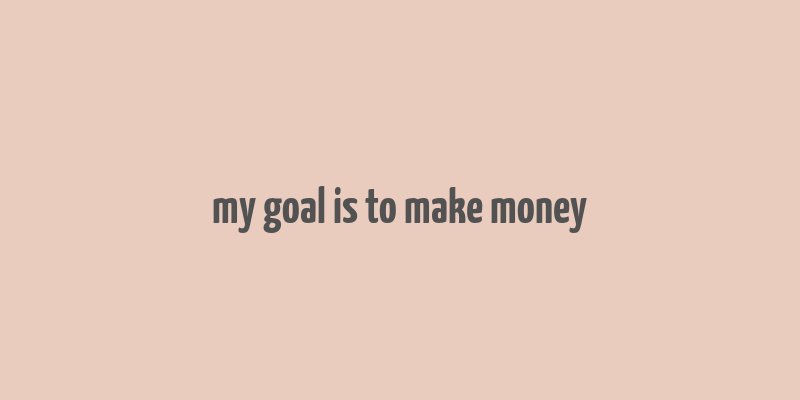 my goal is to make money