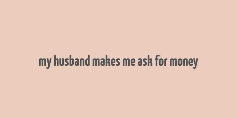 my husband makes me ask for money