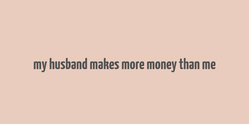 my husband makes more money than me