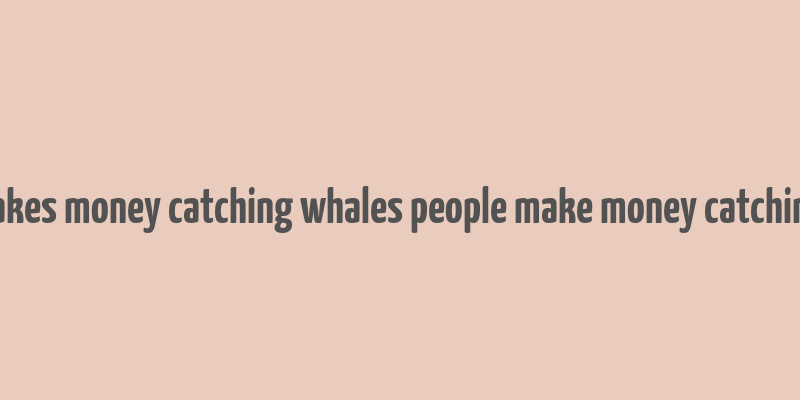 nobody makes money catching whales people make money catching shrimps