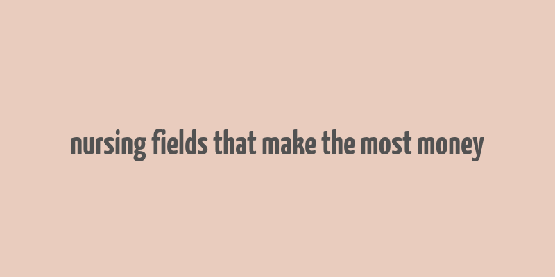 nursing fields that make the most money