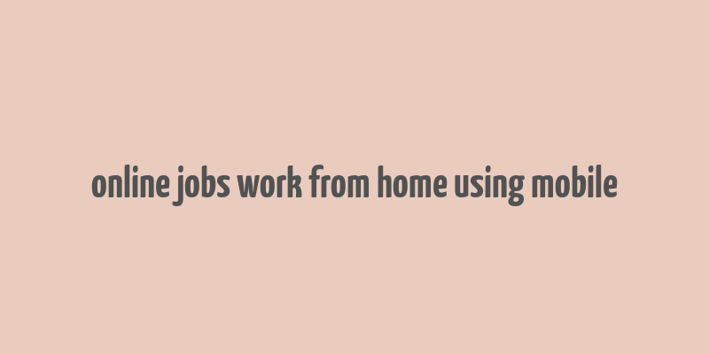 online jobs work from home using mobile