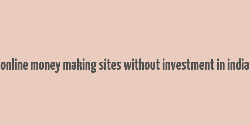 online money making sites without investment in india