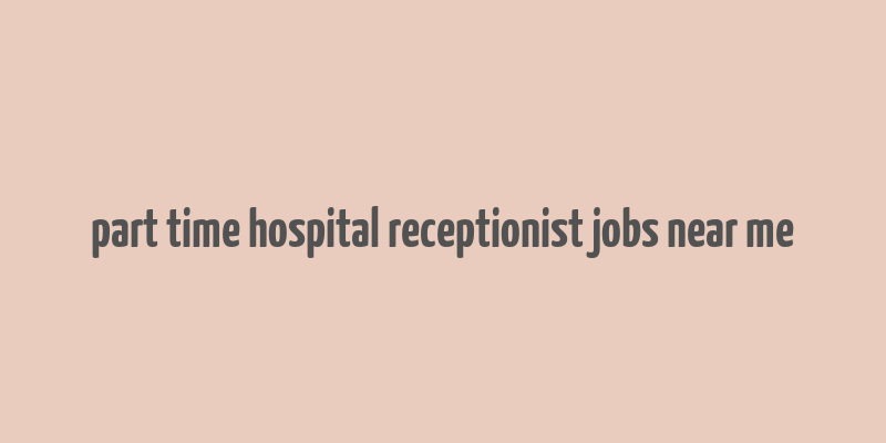 part time hospital receptionist jobs near me