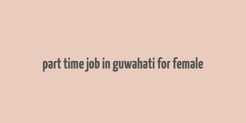 part time job in guwahati for female