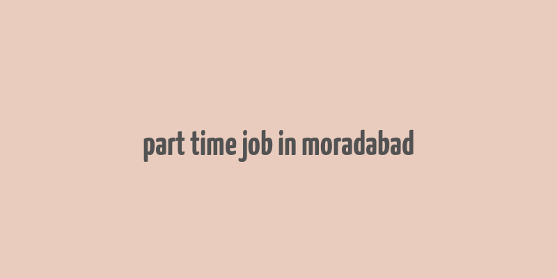 part time job in moradabad