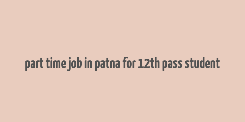 part time job in patna for 12th pass student