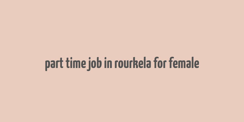 part time job in rourkela for female