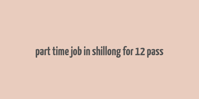 part time job in shillong for 12 pass