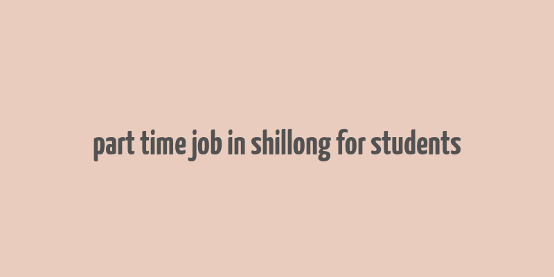 part time job in shillong for students