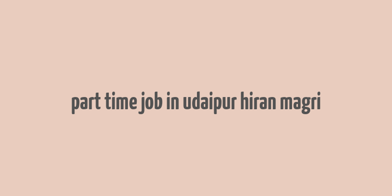 part time job in udaipur hiran magri