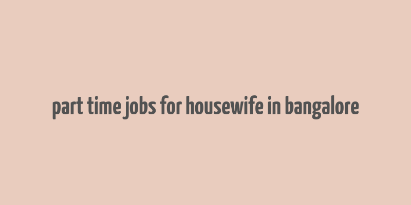 part time jobs for housewife in bangalore