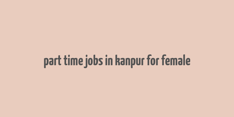 part time jobs in kanpur for female