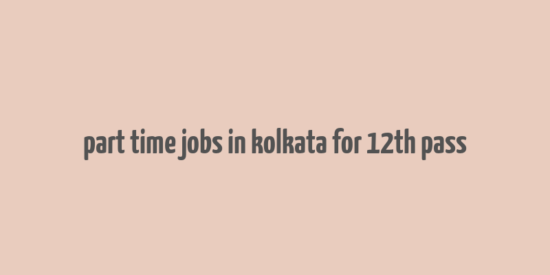 part time jobs in kolkata for 12th pass