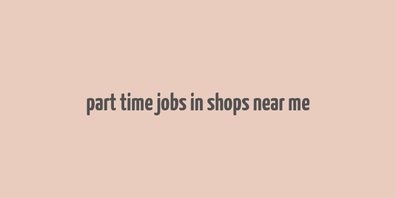 part time jobs in shops near me