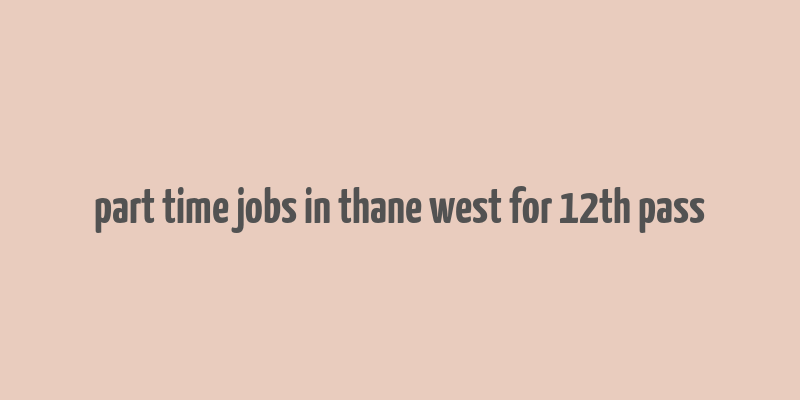 part time jobs in thane west for 12th pass