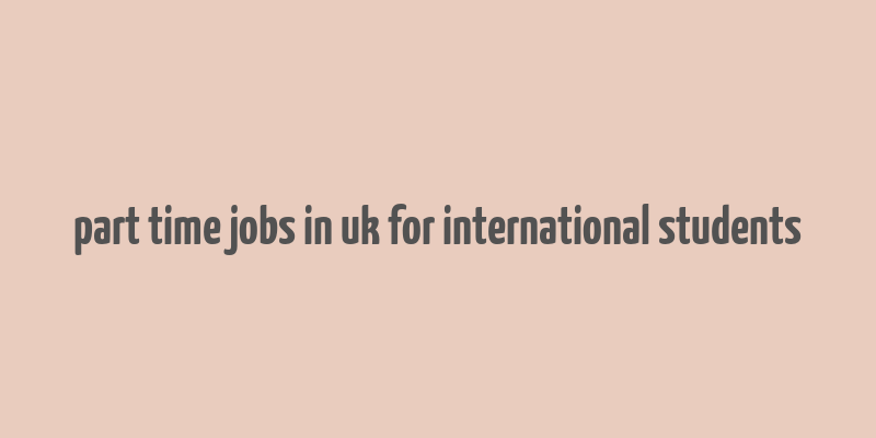 part time jobs in uk for international students