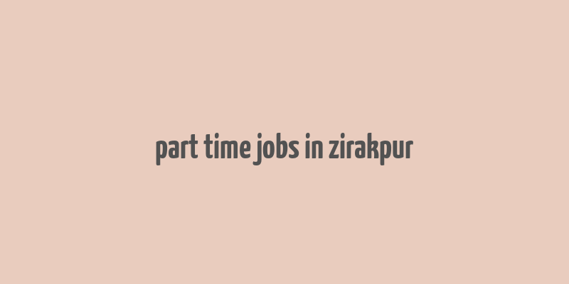 part time jobs in zirakpur