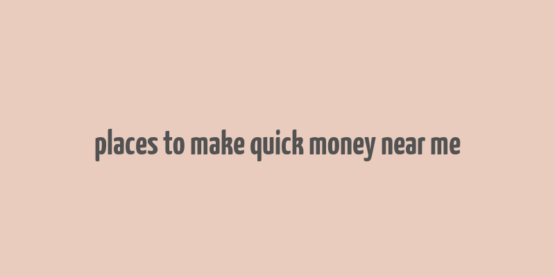 places to make quick money near me