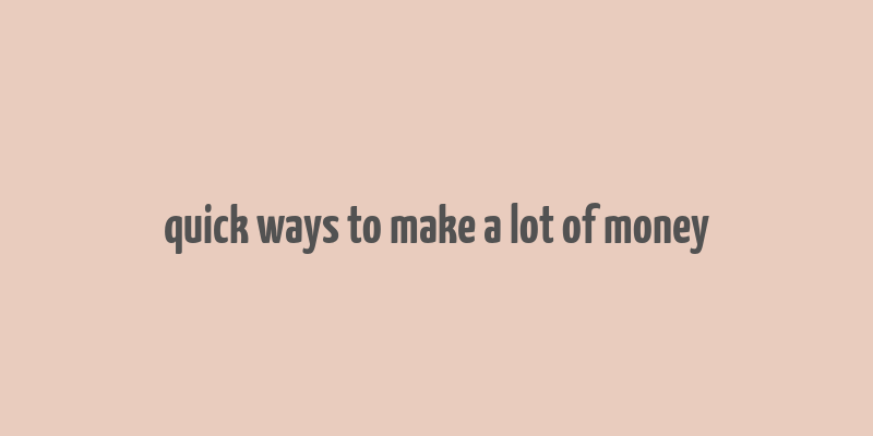 quick ways to make a lot of money