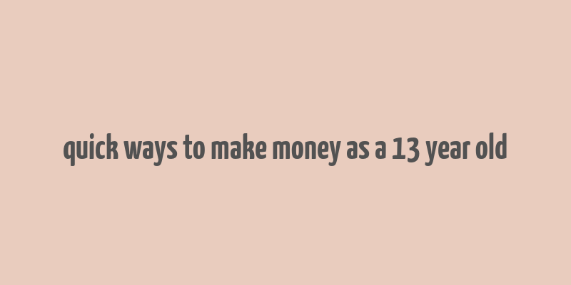 quick ways to make money as a 13 year old