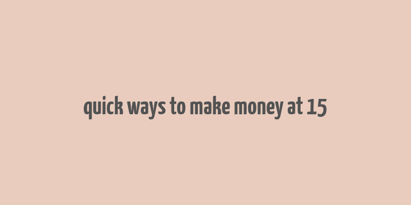 quick ways to make money at 15