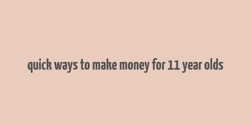 quick ways to make money for 11 year olds