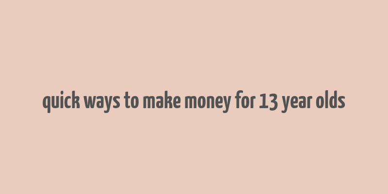 quick ways to make money for 13 year olds