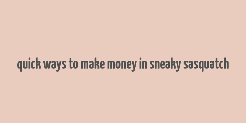 quick ways to make money in sneaky sasquatch