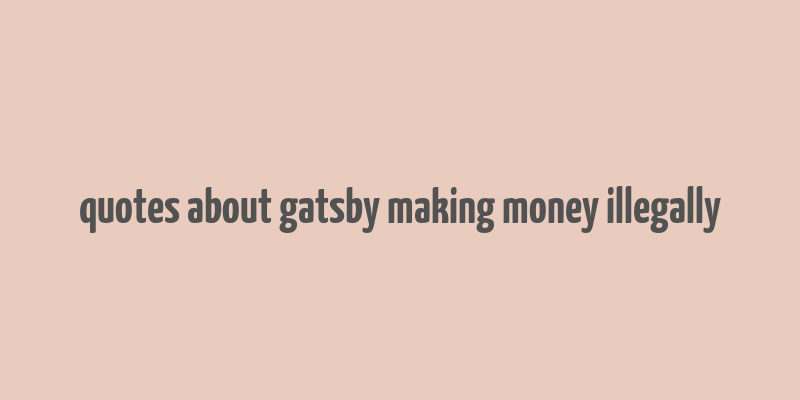 quotes about gatsby making money illegally