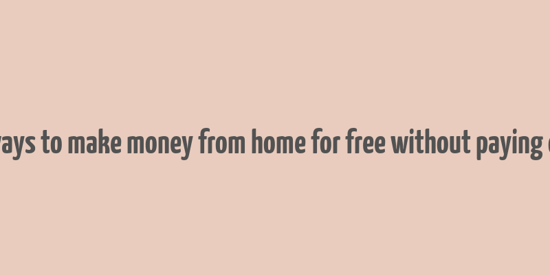 real ways to make money from home for free without paying online