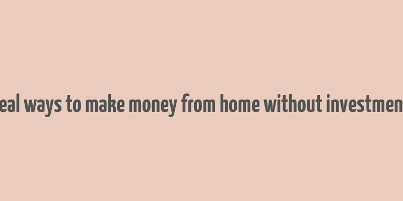 real ways to make money from home without investment