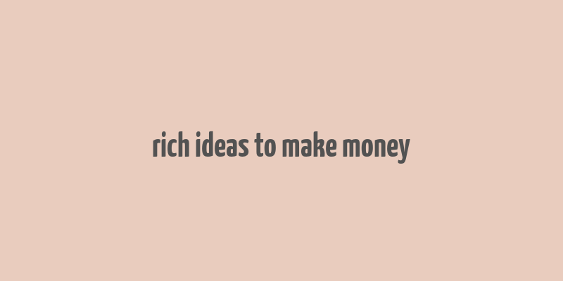 rich ideas to make money