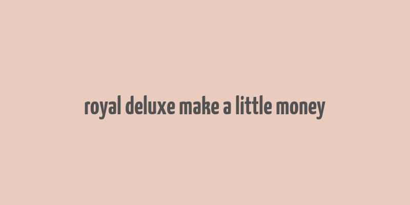 royal deluxe make a little money