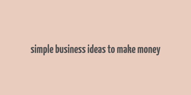 simple business ideas to make money