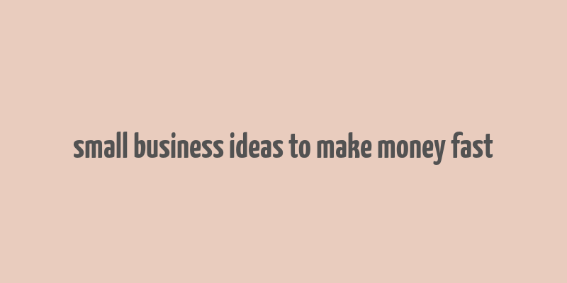 small business ideas to make money fast