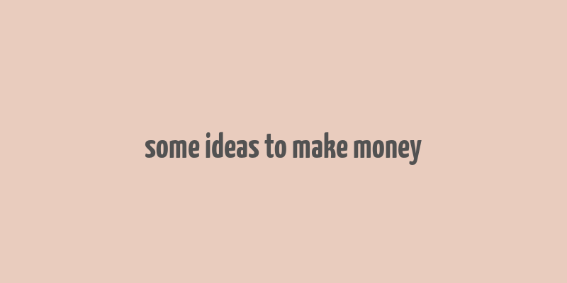 some ideas to make money