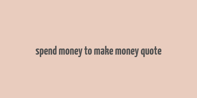 spend money to make money quote