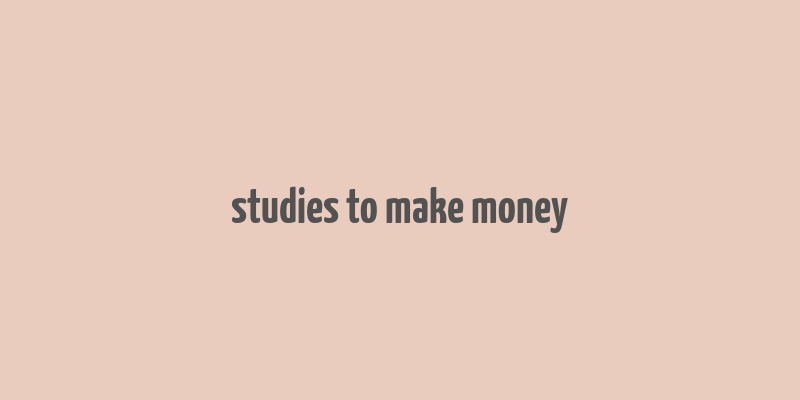 studies to make money