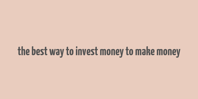 the best way to invest money to make money