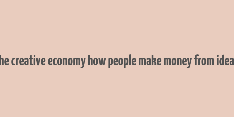 the creative economy how people make money from ideas